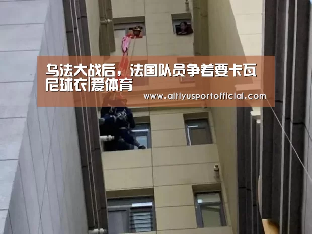 乌法大战后,法国队员争着要卡瓦尼球衣|爱体育(图1) 爱体育