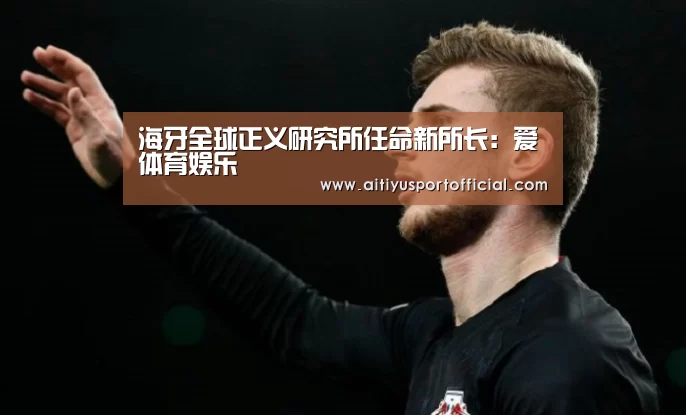 海牙全球正义研究所任命新所长:爱体育娱乐(图1) 爱体育