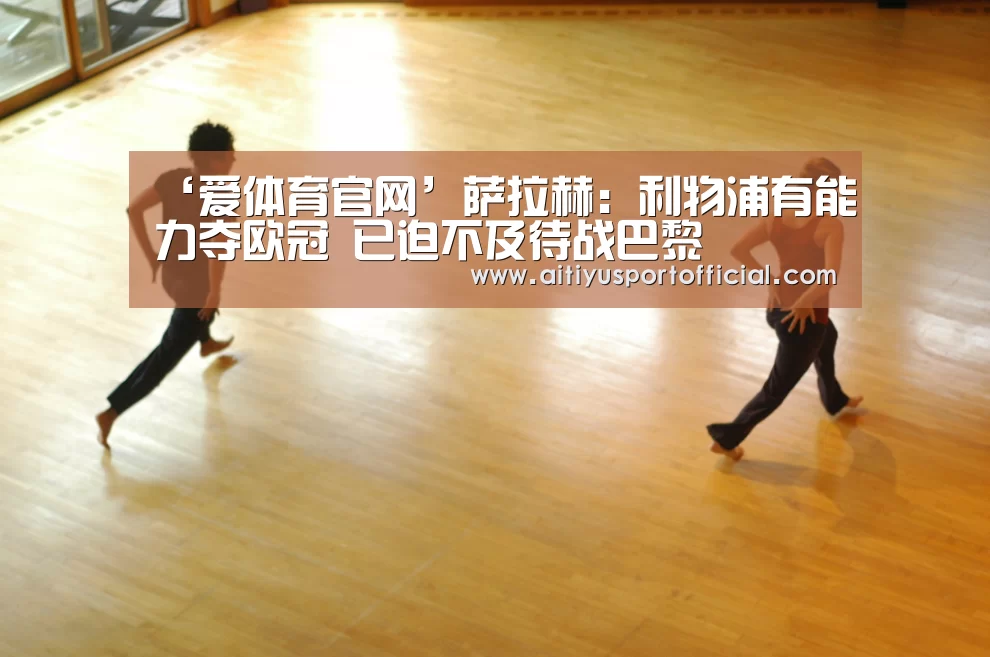 ‘爱体育官网’萨拉赫:利物浦有能力夺欧冠 已迫不及待战巴黎(图1) 爱体育娱乐